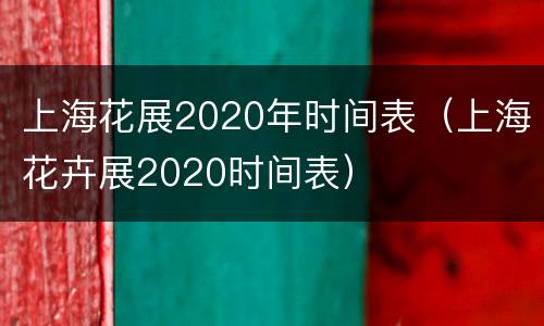 上海花展2020年时间表（上海花卉展2020时间表）