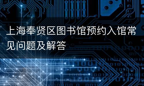 上海奉贤区图书馆预约入馆常见问题及解答