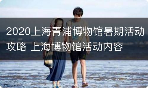 2020上海青浦博物馆暑期活动攻略 上海博物馆活动内容
