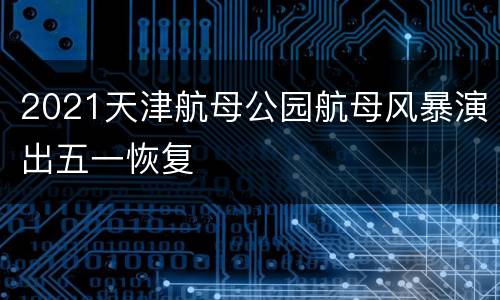 2021天津航母公园航母风暴演出五一恢复