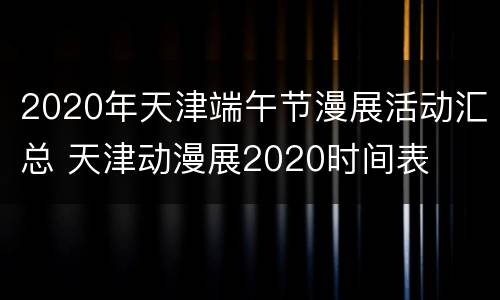 2020年天津端午节漫展活动汇总 天津动漫展2020时间表
