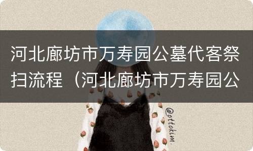 河北廊坊市万寿园公墓代客祭扫流程（河北廊坊市万寿园公墓代客祭扫流程表）