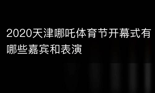 2020天津哪吒体育节开幕式有哪些嘉宾和表演