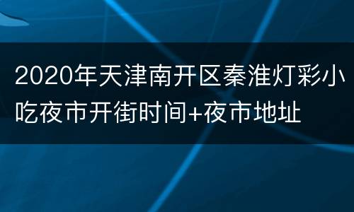 2020年天津南开区秦淮灯彩小吃夜市开街时间+夜市地址
