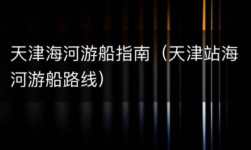 天津海河游船指南（天津站海河游船路线）