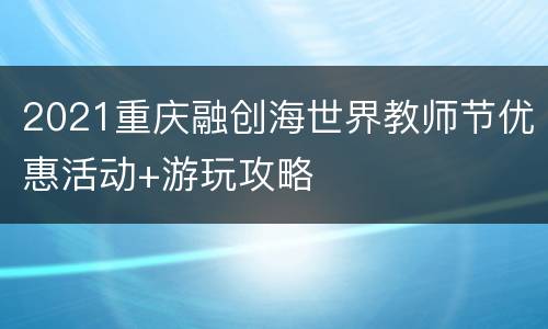 2021重庆融创海世界教师节优惠活动+游玩攻略
