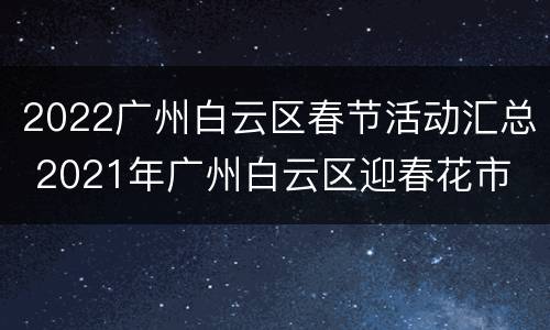 2022广州白云区春节活动汇总 2021年广州白云区迎春花市