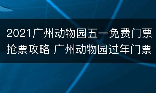 2021广州动物园五一免费门票抢票攻略 广州动物园过年门票