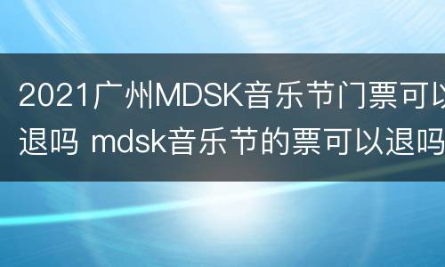 2021广州MDSK音乐节门票可以退吗 mdsk音乐节的票可以退吗