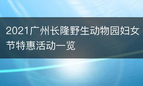 2021广州长隆野生动物园妇女节特惠活动一览