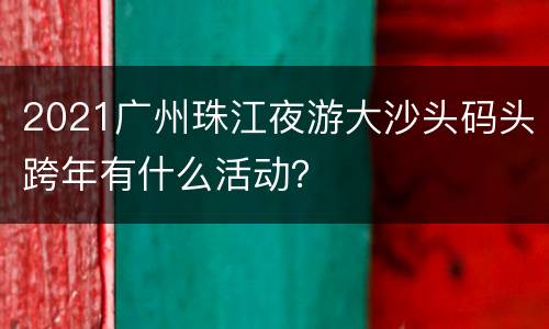 2021广州珠江夜游大沙头码头跨年有什么活动？