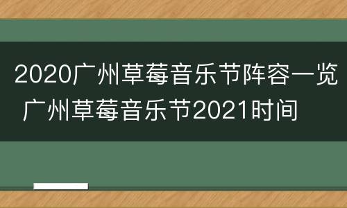 2020广州草莓音乐节阵容一览 广州草莓音乐节2021时间