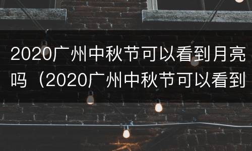 2020广州中秋节可以看到月亮吗（2020广州中秋节可以看到月亮吗为什么）