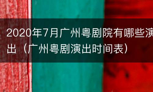 2020年7月广州粤剧院有哪些演出（广州粤剧演出时间表）