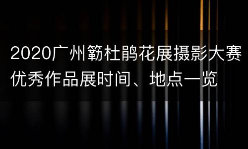 2020广州簕杜鹃花展摄影大赛优秀作品展时间、地点一览