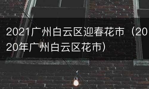 2021广州白云区迎春花市（2020年广州白云区花市）