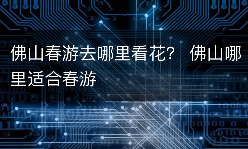 佛山春游去哪里看花？ 佛山哪里适合春游