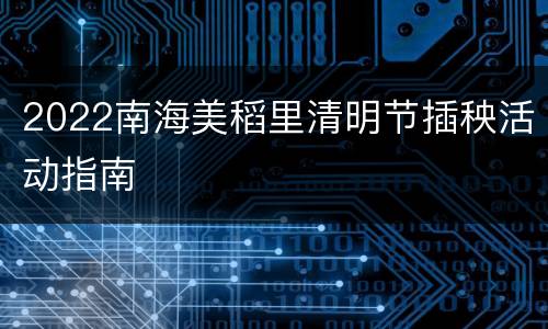 2022南海美稻里清明节插秧活动指南