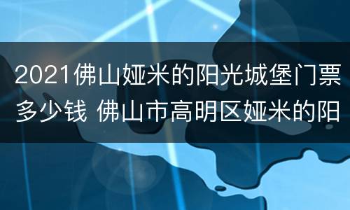 2021佛山娅米的阳光城堡门票多少钱 佛山市高明区娅米的阳光城堡景区