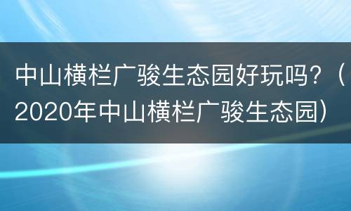 中山横栏广骏生态园好玩吗?（2020年中山横栏广骏生态园）