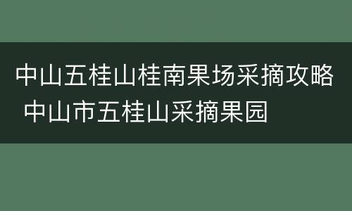 中山五桂山桂南果场采摘攻略 中山市五桂山采摘果园