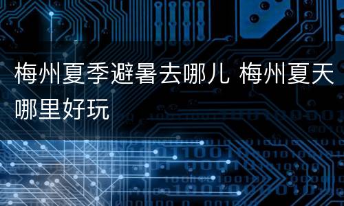 梅州夏季避暑去哪儿 梅州夏天哪里好玩