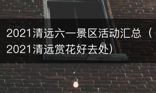 2021清远六一景区活动汇总（2021清远赏花好去处）