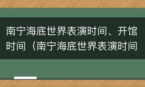 南宁海底世界表演时间、开馆时间（南宁海底世界表演时间,开馆时间是几点）
