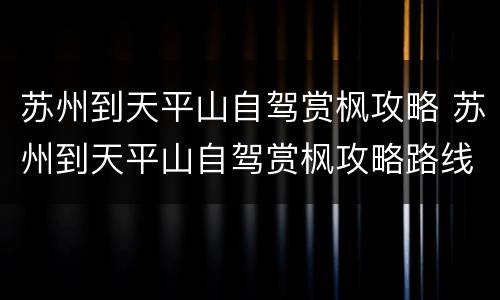 苏州到天平山自驾赏枫攻略 苏州到天平山自驾赏枫攻略路线图
