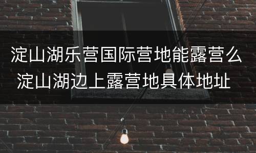 淀山湖乐营国际营地能露营么 淀山湖边上露营地具体地址