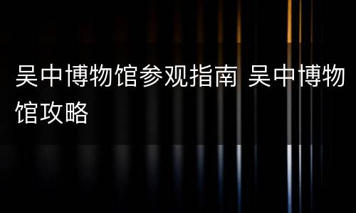吴中博物馆参观指南 吴中博物馆攻略
