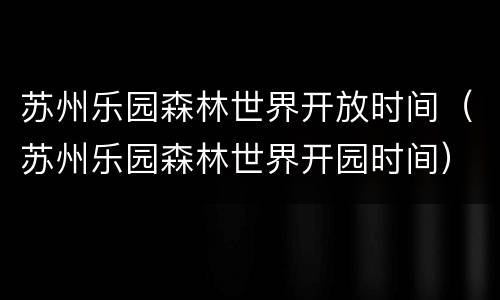 苏州乐园森林世界开放时间（苏州乐园森林世界开园时间）