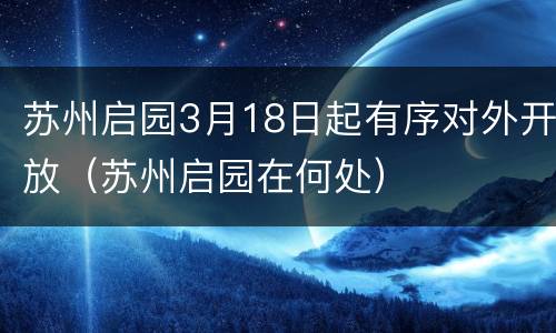 苏州启园3月18日起有序对外开放（苏州启园在何处）