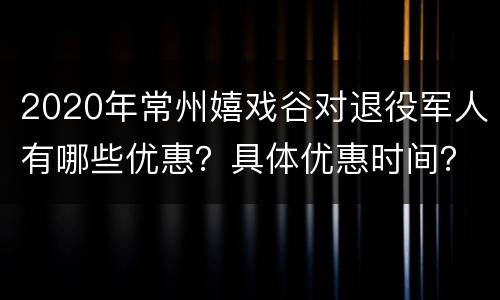2020年常州嬉戏谷对退役军人有哪些优惠？具体优惠时间？