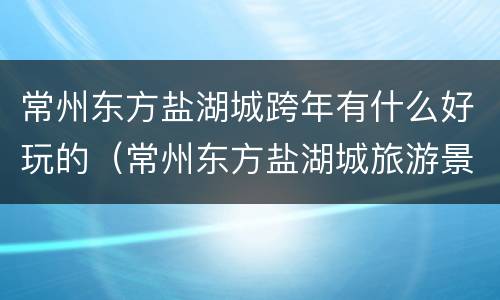 常州东方盐湖城跨年有什么好玩的（常州东方盐湖城旅游景点）