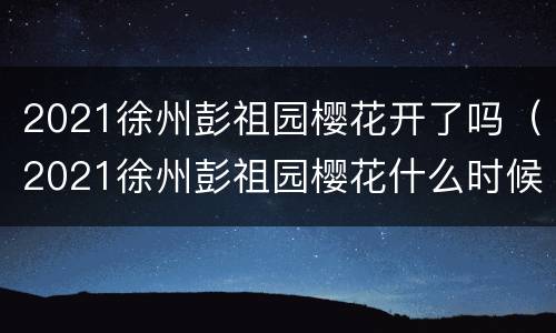2021徐州彭祖园樱花开了吗（2021徐州彭祖园樱花什么时候开）