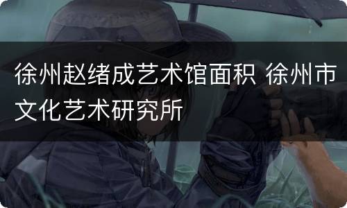 徐州赵绪成艺术馆面积 徐州市文化艺术研究所