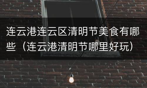 连云港连云区清明节美食有哪些（连云港清明节哪里好玩）