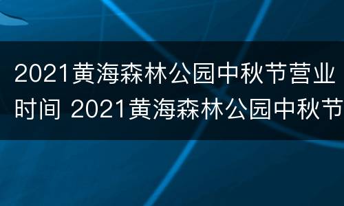 2021黄海森林公园中秋节营业时间 2021黄海森林公园中秋节营业时间是多少