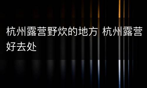 杭州露营野炊的地方 杭州露营好去处