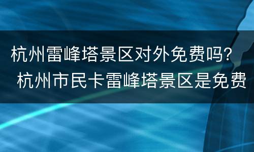 杭州雷峰塔景区对外免费吗？ 杭州市民卡雷峰塔景区是免费的吗