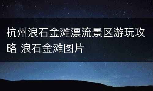 杭州浪石金滩漂流景区游玩攻略 浪石金滩图片