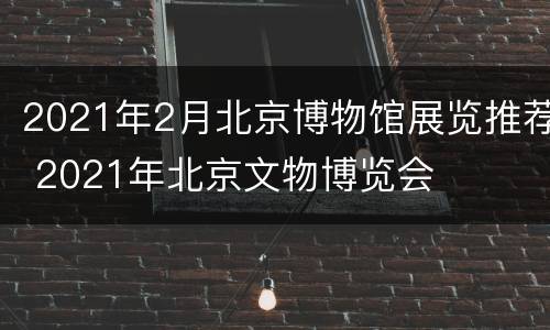 2021年2月北京博物馆展览推荐 2021年北京文物博览会