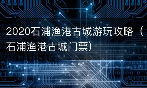 2020石浦渔港古城游玩攻略（石浦渔港古城门票）