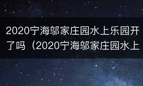 2020宁海邬家庄园水上乐园开了吗（2020宁海邬家庄园水上乐园开了吗今天）