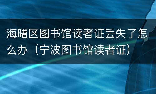 海曙区图书馆读者证丢失了怎么办（宁波图书馆读者证）