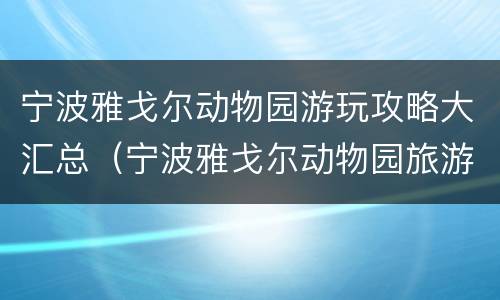 宁波雅戈尔动物园游玩攻略大汇总（宁波雅戈尔动物园旅游攻略）