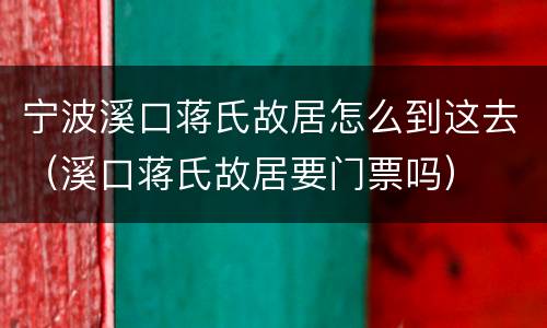 宁波溪口蒋氏故居怎么到这去（溪口蒋氏故居要门票吗）