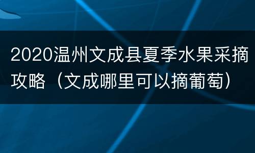 2020温州文成县夏季水果采摘攻略（文成哪里可以摘葡萄）