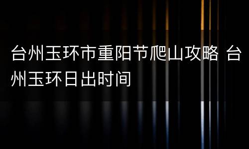台州玉环市重阳节爬山攻略 台州玉环日出时间